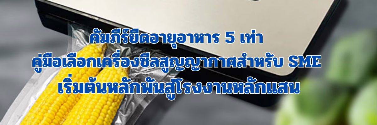คัมภีร์ยืดอายุอาหาร 5 เท่า: คู่มือเลือกเครื่องซีลสูญญากาศสำหรับ SME เริ่มต้นหลักพันสู่โรงงานหลักแสน